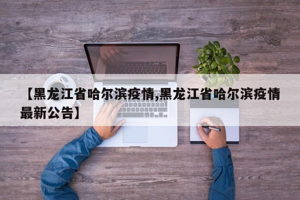 【黑龙江省哈尔滨疫情,黑龙江省哈尔滨疫情最新公告】