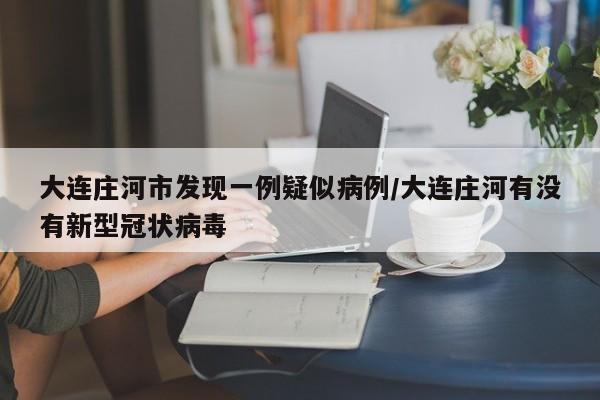 大连庄河市发现一例疑似病例/大连庄河有没有新型冠状病毒