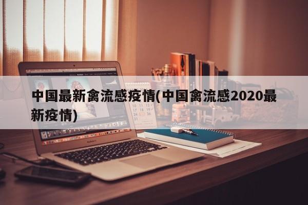 中国最新禽流感疫情(中国禽流感2020最新疫情)