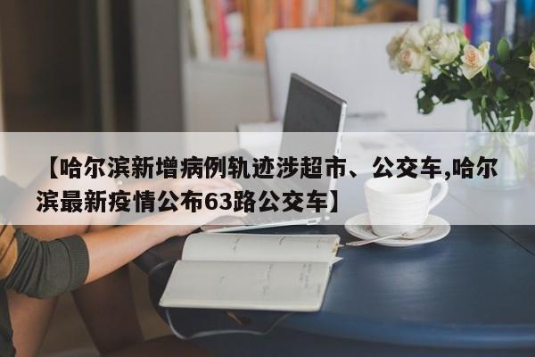 【哈尔滨新增病例轨迹涉超市、公交车,哈尔滨最新疫情公布63路公交车】