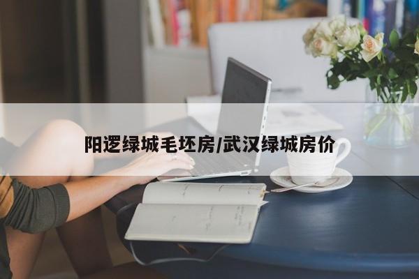 阳逻绿城毛坯房/武汉绿城房价