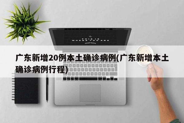 广东新增20例本土确诊病例(广东新增本土确诊病例行程)