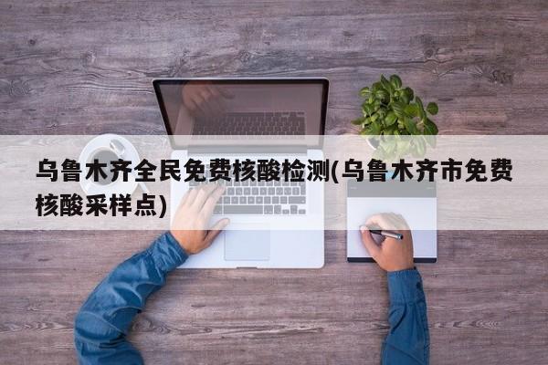 乌鲁木齐全民免费核酸检测(乌鲁木齐市免费核酸采样点)