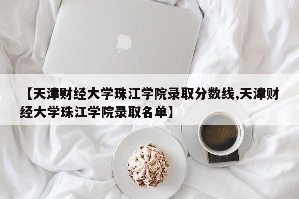 【天津财经大学珠江学院录取分数线,天津财经大学珠江学院录取名单】