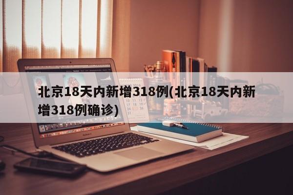 北京18天内新增318例(北京18天内新增318例确诊)