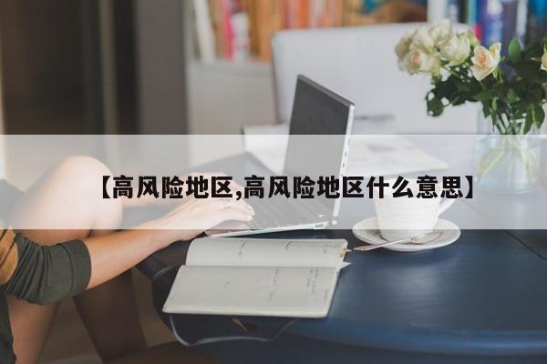 【高风险地区,高风险地区什么意思】