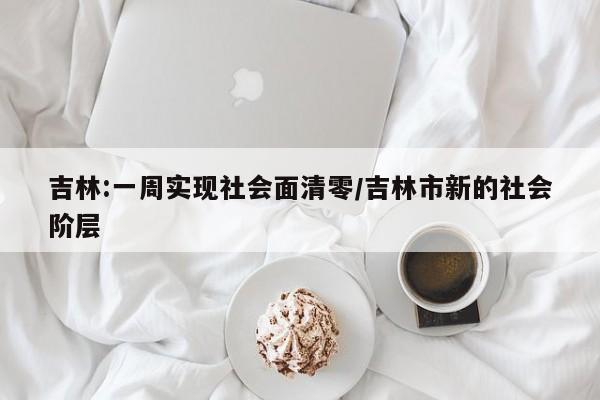 吉林:一周实现社会面清零/吉林市新的社会阶层