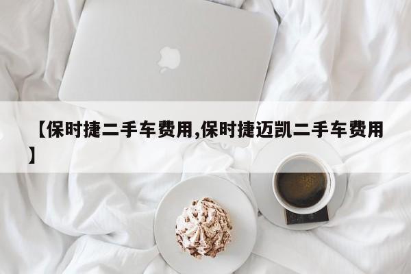 【保时捷二手车费用,保时捷迈凯二手车费用】