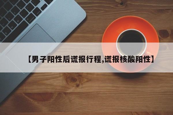 【男子阳性后谎报行程,谎报核酸阳性】