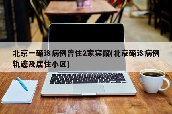 北京一确诊病例曾住2家宾馆(北京确诊病例轨迹及居住小区)