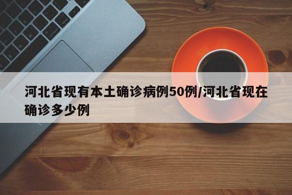 河北省现有本土确诊病例50例/河北省现在确诊多少例