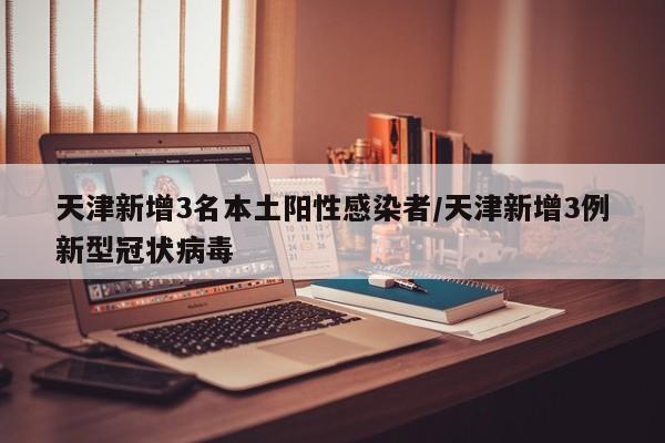 天津新增3名本土阳性感染者/天津新增3例新型冠状病毒