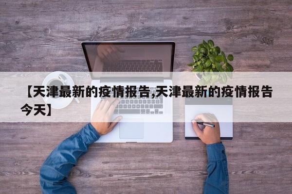 【天津最新的疫情报告,天津最新的疫情报告今天】