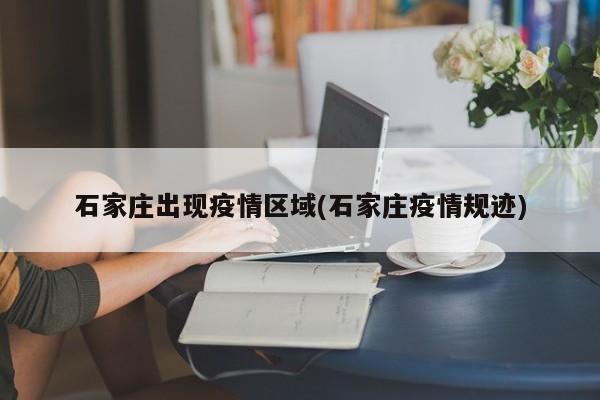 石家庄出现疫情区域(石家庄疫情规迹)