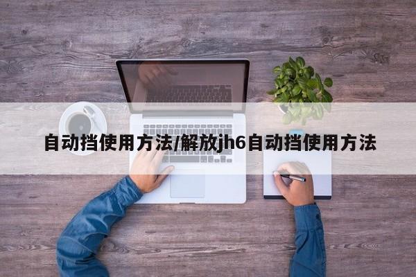 自动挡使用方法/解放jh6自动挡使用方法