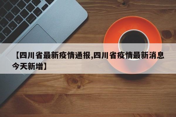 【四川省最新疫情通报,四川省疫情最新消息今天新增】