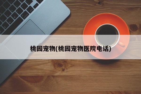 桃园宠物(桃园宠物医院电话)