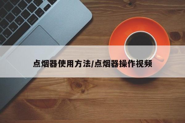 点烟器使用方法/点烟器操作视频