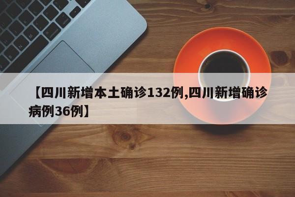 【四川新增本土确诊132例,四川新增确诊病例36例】