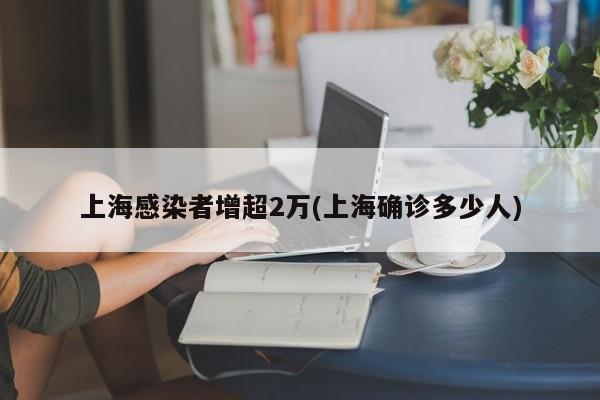 上海感染者增超2万(上海确诊多少人)