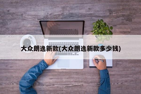 大众朗逸新款(大众朗逸新款多少钱)