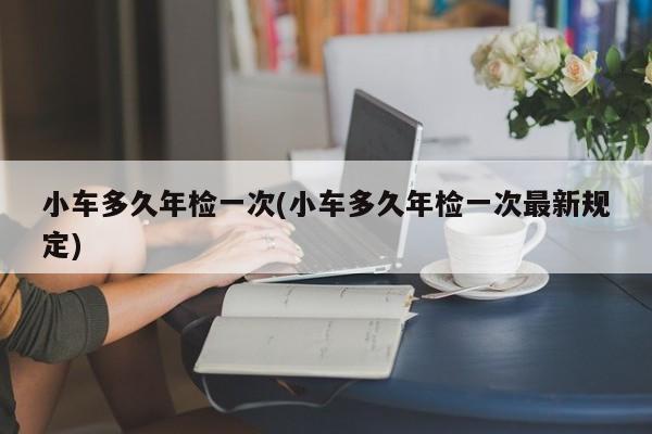 小车多久年检一次(小车多久年检一次最新规定)