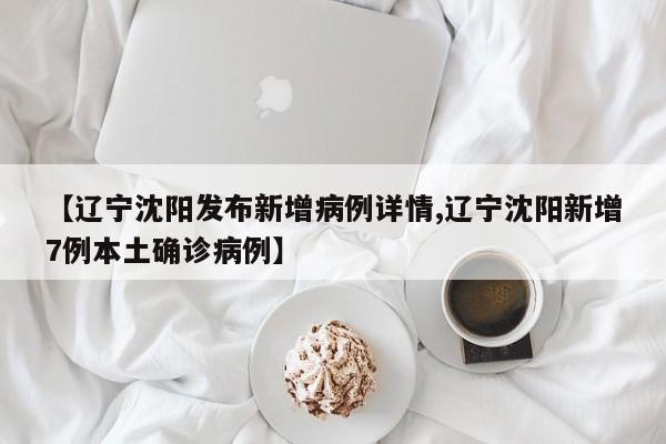 【辽宁沈阳发布新增病例详情,辽宁沈阳新增7例本土确诊病例】