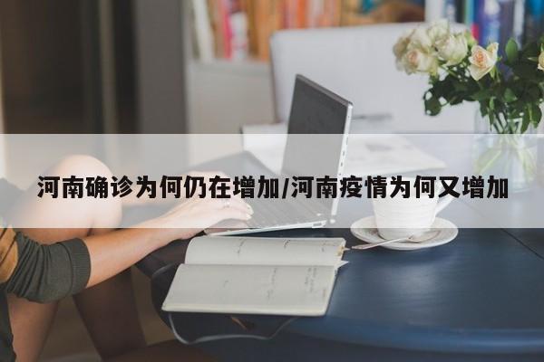 河南确诊为何仍在增加/河南疫情为何又增加