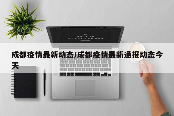 成都疫情最新动态/成都疫情最新通报动态今天