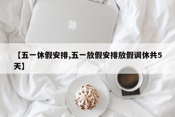 【五一休假安排,五一放假安排放假调休共5天】
