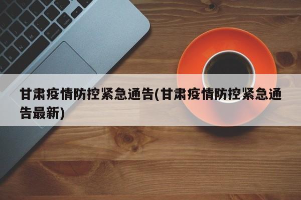 甘肃疫情防控紧急通告(甘肃疫情防控紧急通告最新)