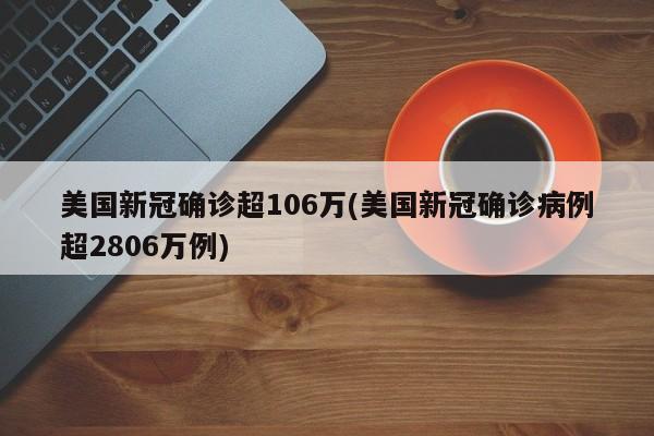 美国新冠确诊超106万(美国新冠确诊病例超2806万例)