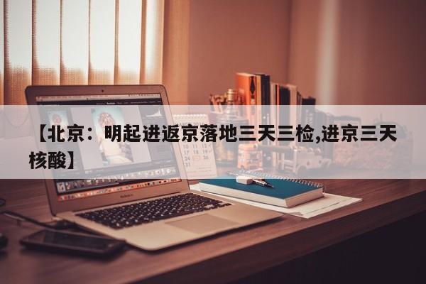 【北京：明起进返京落地三天三检,进京三天核酸】