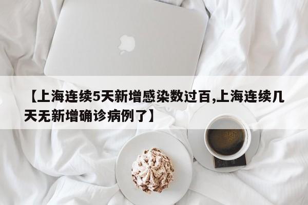 【上海连续5天新增感染数过百,上海连续几天无新增确诊病例了】