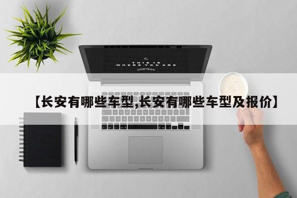 【长安有哪些车型,长安有哪些车型及报价】