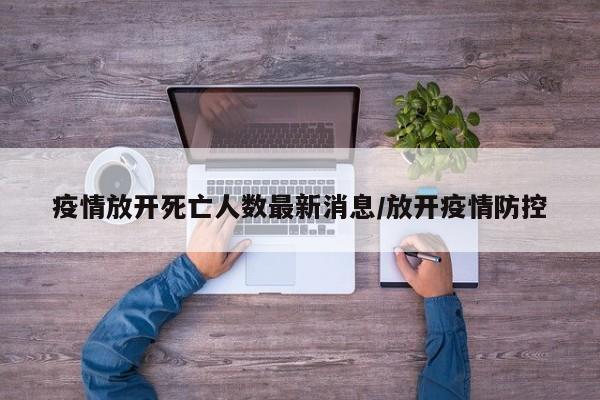 疫情放开死亡人数最新消息/放开疫情防控