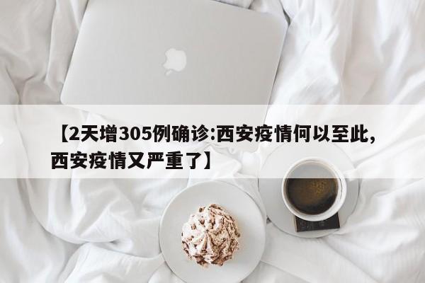 【2天增305例确诊:西安疫情何以至此,西安疫情又严重了】