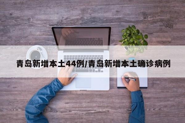 青岛新增本土44例/青岛新增本土确诊病例