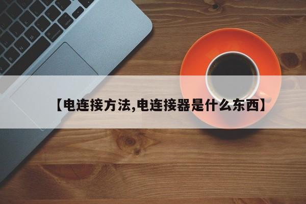 【电连接方法,电连接器是什么东西】