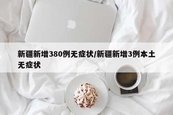 新疆新增380例无症状/新疆新增3例本土无症状