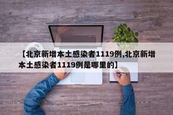 【北京新增本土感染者1119例,北京新增本土感染者1119例是哪里的】