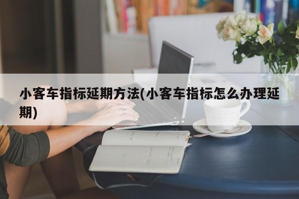 小客车指标延期方法(小客车指标怎么办理延期)