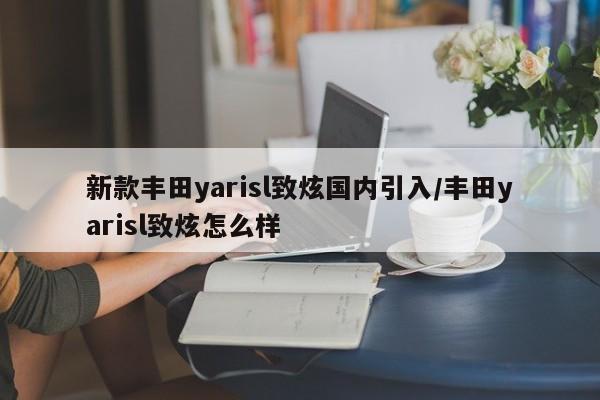 新款丰田yarisl致炫国内引入/丰田yarisl致炫怎么样