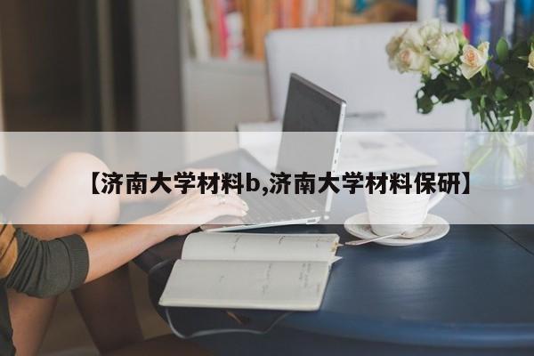 【济南大学材料b,济南大学材料保研】