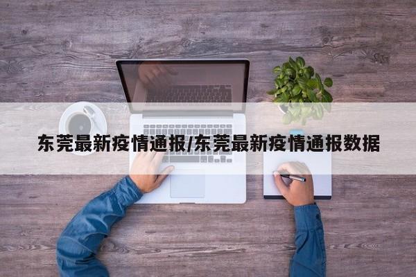 东莞最新疫情通报/东莞最新疫情通报数据