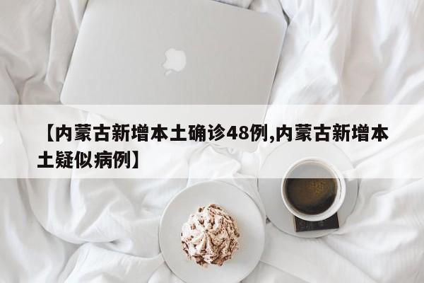 【内蒙古新增本土确诊48例,内蒙古新增本土疑似病例】